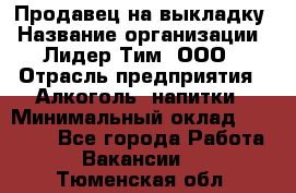 Продавец на выкладку › Название организации ­ Лидер Тим, ООО › Отрасль предприятия ­ Алкоголь, напитки › Минимальный оклад ­ 27 000 - Все города Работа » Вакансии   . Тюменская обл.